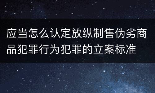 应当怎么认定放纵制售伪劣商品犯罪行为犯罪的立案标准