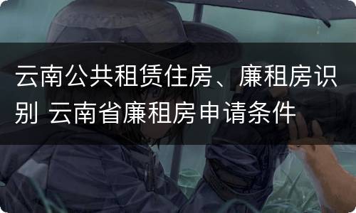 云南公共租赁住房、廉租房识别 云南省廉租房申请条件