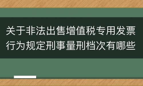 关于非法出售增值税专用发票行为规定刑事量刑档次有哪些