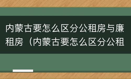 内蒙古要怎么区分公租房与廉租房（内蒙古要怎么区分公租房与廉租房区别）
