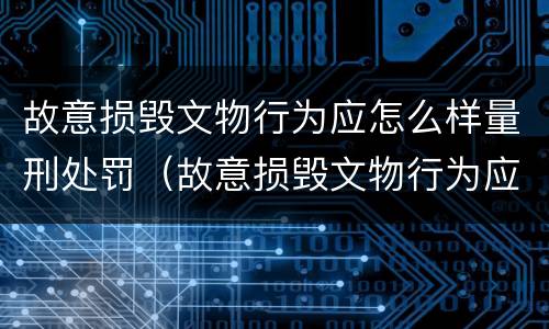 故意损毁文物行为应怎么样量刑处罚（故意损毁文物行为应怎么样量刑处罚依据）