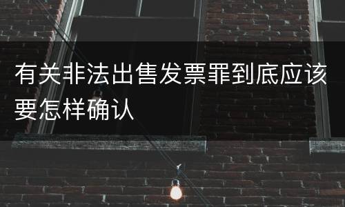 有关非法出售发票罪到底应该要怎样确认