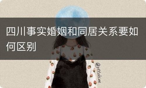 四川事实婚姻和同居关系要如何区别