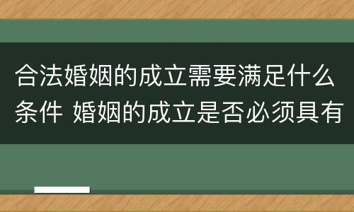 合法婚姻的成立需要满足什么条件 婚姻的成立是否必须具有合法性