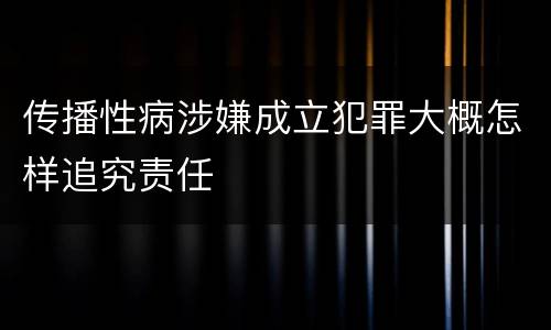 传播性病涉嫌成立犯罪大概怎样追究责任