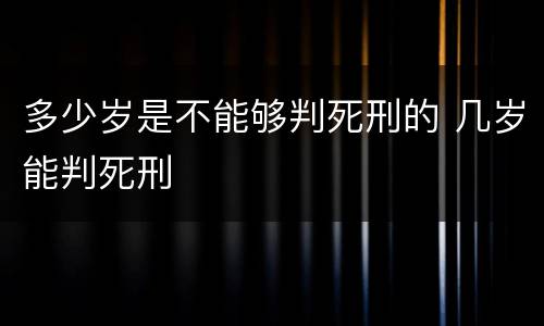 多少岁是不能够判死刑的 几岁能判死刑