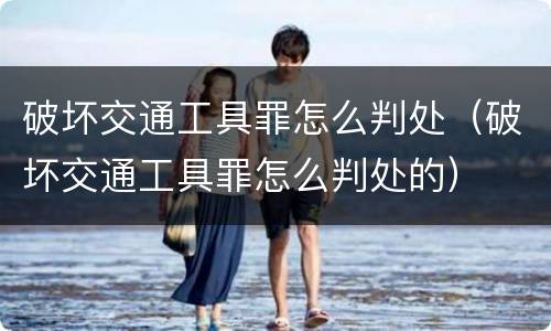 破坏交通工具罪怎么判处（破坏交通工具罪怎么判处的）