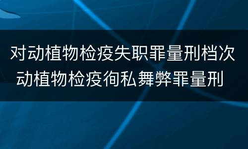 对动植物检疫失职罪量刑档次 动植物检疫徇私舞弊罪量刑