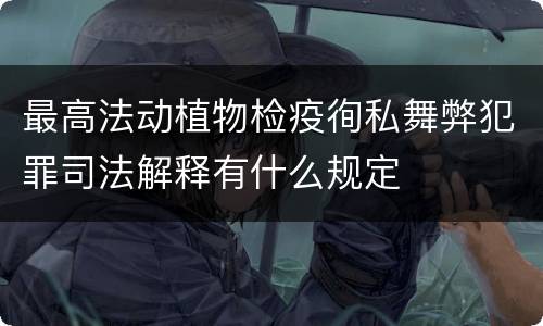 最高法动植物检疫徇私舞弊犯罪司法解释有什么规定