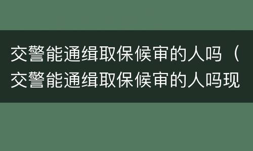 交警能通缉取保候审的人吗（交警能通缉取保候审的人吗现在）