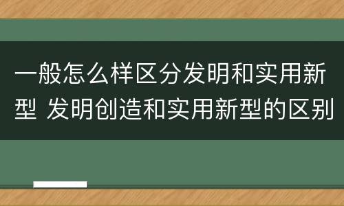 一般怎么样区分发明和实用新型 发明创造和实用新型的区别