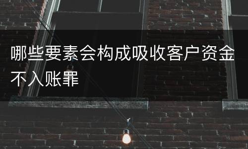 哪些要素会构成吸收客户资金不入账罪