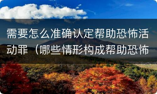 需要怎么准确认定帮助恐怖活动罪（哪些情形构成帮助恐怖活动罪）