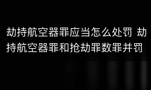 劫持航空器罪应当怎么处罚 劫持航空器罪和抢劫罪数罪并罚