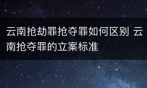 云南抢劫罪抢夺罪如何区别 云南抢夺罪的立案标准