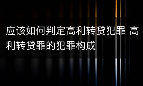 应该如何判定高利转贷犯罪 高利转贷罪的犯罪构成