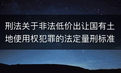 刑法关于非法低价出让国有土地使用权犯罪的法定量刑标准是怎样的