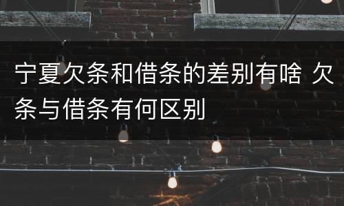 宁夏欠条和借条的差别有啥 欠条与借条有何区别