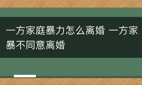 一方家庭暴力怎么离婚 一方家暴不同意离婚