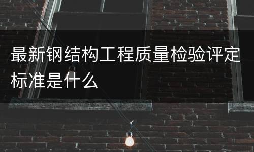 最新钢结构工程质量检验评定标准是什么