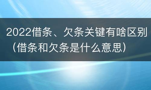 2022借条、欠条关键有啥区别（借条和欠条是什么意思）