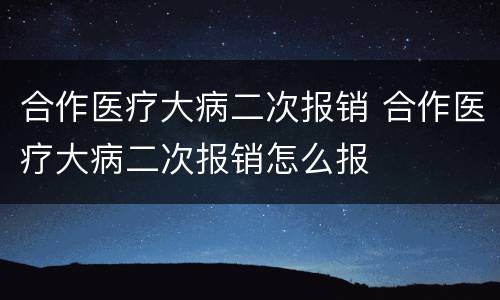 合作医疗大病二次报销 合作医疗大病二次报销怎么报