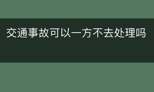 交通事故可以一方不去处理吗