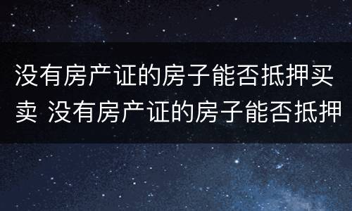 没有房产证的房子能否抵押买卖 没有房产证的房子能否抵押买卖呢