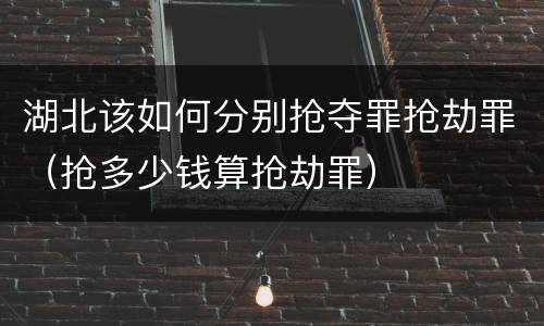 湖北该如何分别抢夺罪抢劫罪（抢多少钱算抢劫罪）