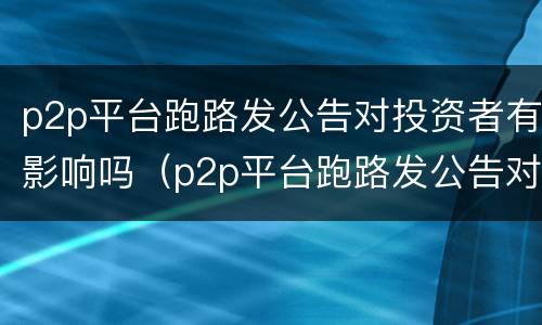 p2p平台跑路发公告对投资者有影响吗（p2p平台跑路发公告对投资者有影响吗知乎）