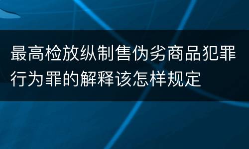 最高检放纵制售伪劣商品犯罪行为罪的解释该怎样规定