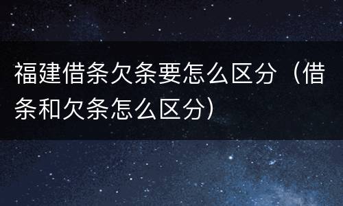 福建借条欠条要怎么区分（借条和欠条怎么区分）