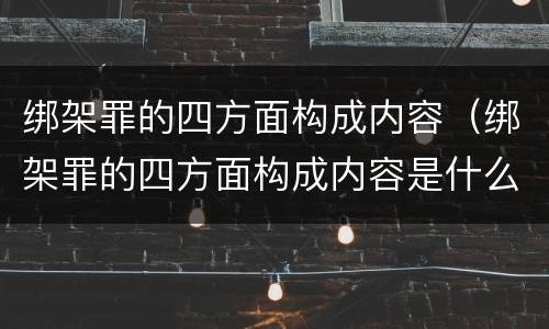 绑架罪的四方面构成内容（绑架罪的四方面构成内容是什么）