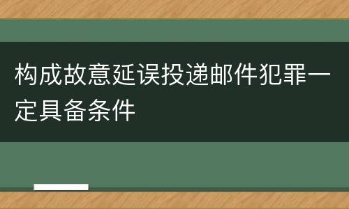 构成故意延误投递邮件犯罪一定具备条件