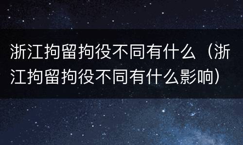 浙江拘留拘役不同有什么（浙江拘留拘役不同有什么影响）