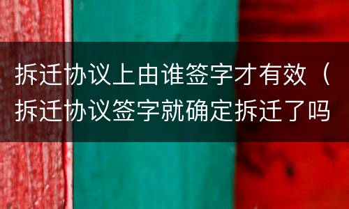 拆迁协议上由谁签字才有效（拆迁协议签字就确定拆迁了吗）