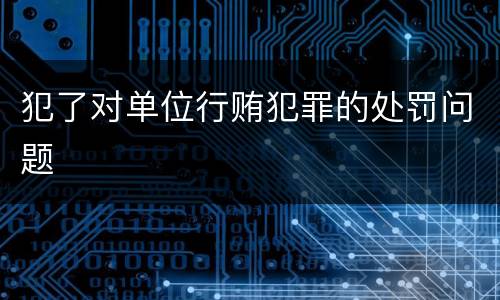 犯了对单位行贿犯罪的处罚问题