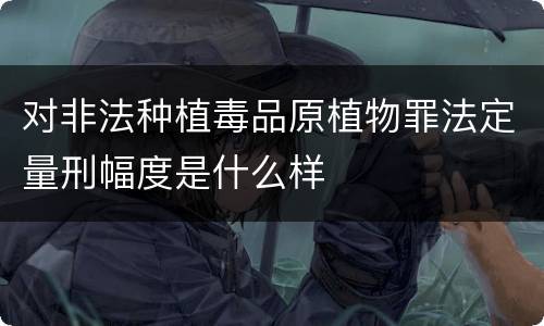 对非法种植毒品原植物罪法定量刑幅度是什么样