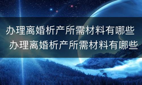 办理离婚析产所需材料有哪些 办理离婚析产所需材料有哪些东西