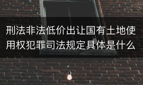 刑法非法低价出让国有土地使用权犯罪司法规定具体是什么主要内容