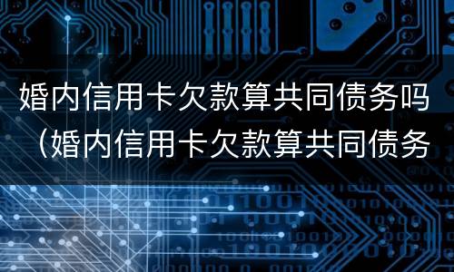 婚内信用卡欠款算共同债务吗（婚内信用卡欠款算共同债务吗怎么办）