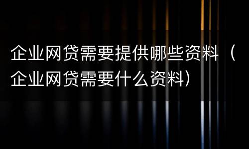 企业网贷需要提供哪些资料（企业网贷需要什么资料）