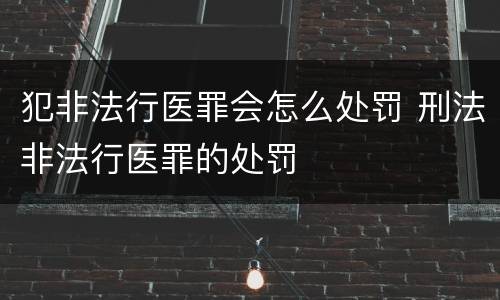 犯非法行医罪会怎么处罚 刑法非法行医罪的处罚