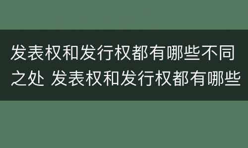 发表权和发行权都有哪些不同之处 发表权和发行权都有哪些不同之处在于