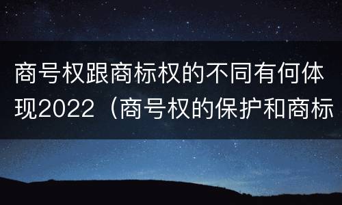 商号权跟商标权的不同有何体现2022（商号权的保护和商标权的保护一样是全国性范围的）