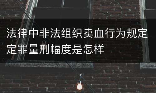 法律中非法组织卖血行为规定定罪量刑幅度是怎样