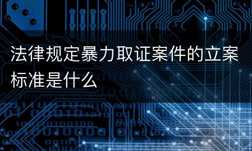 法律规定暴力取证案件的立案标准是什么