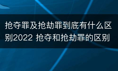 抢夺罪及抢劫罪到底有什么区别2022 抢夺和抢劫罪的区别