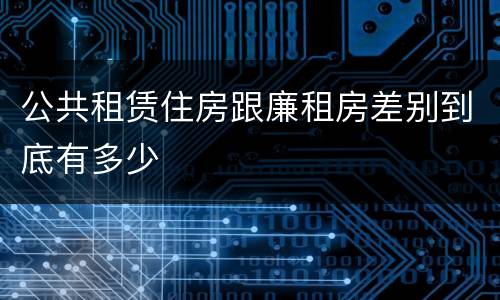公共租赁住房跟廉租房差别到底有多少