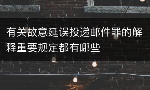 有关故意延误投递邮件罪的解释重要规定都有哪些